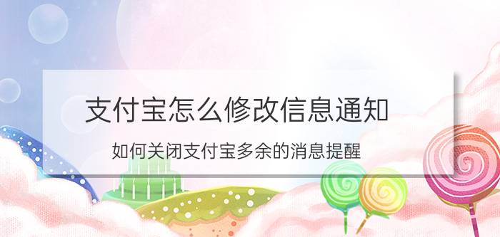 支付宝怎么修改信息通知 如何关闭支付宝多余的消息提醒？